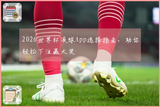 2026世界杯滚球App选择指南，助你轻松下注赢大奖