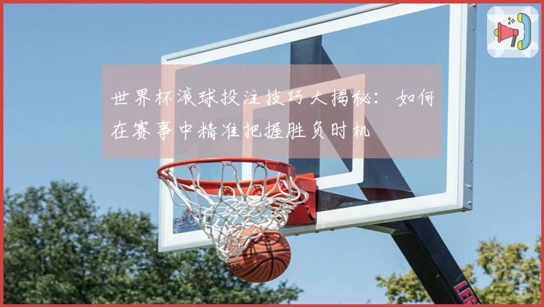 世界杯滚球投注技巧大揭秘：如何在赛事中精准把握胜负时机