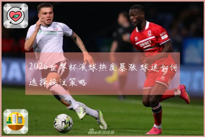 2026世界杯滚球热度暴涨 球迷如何选择投注策略