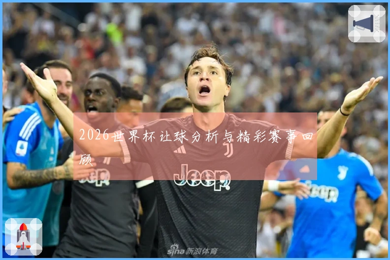 2026世界杯让球分析与精彩赛事回顾