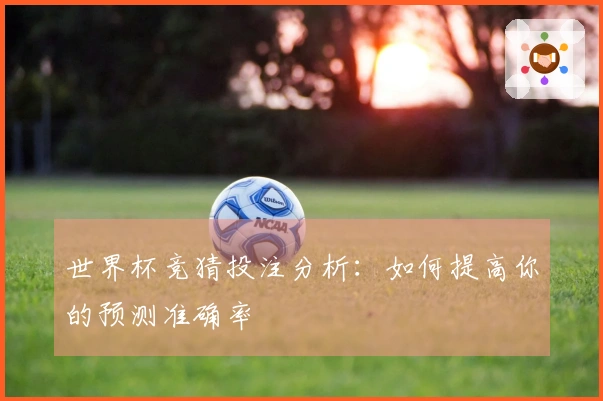 世界杯竞猜投注分析：如何提高你的预测准确率