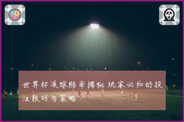 世界杯滚球赔率揭秘 玩家必知的投注技巧与策略