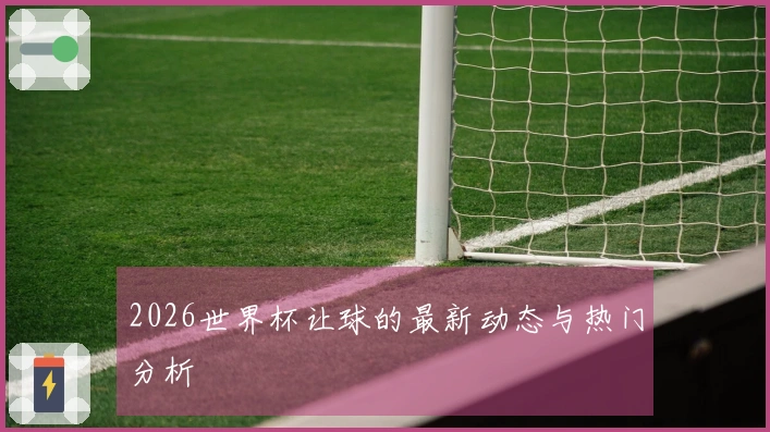 2026世界杯让球的最新动态与热门分析