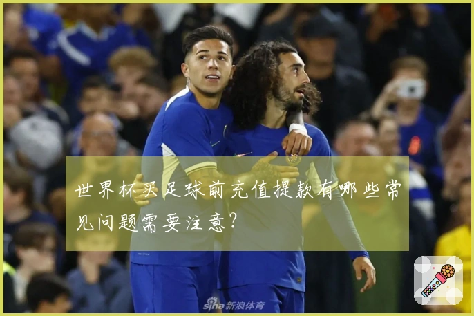 世界杯买足球前充值提款有哪些常见问题需要注意？