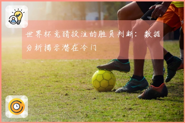 世界杯竞猜投注的胜负判断：数据分析揭示潜在冷门