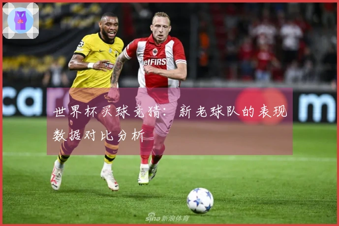 世界杯买球竞猜：新老球队的表现数据对比分析