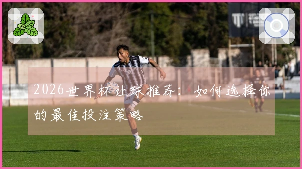 2026世界杯让球推荐：如何选择你的最佳投注策略
