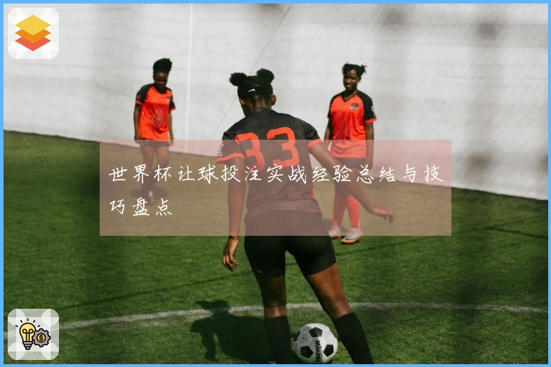 世界杯让球投注实战经验总结与技巧盘点
