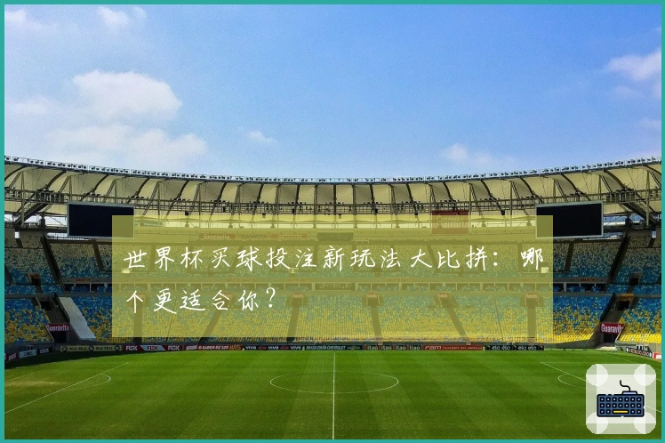 世界杯买球投注新玩法大比拼：哪个更适合你？