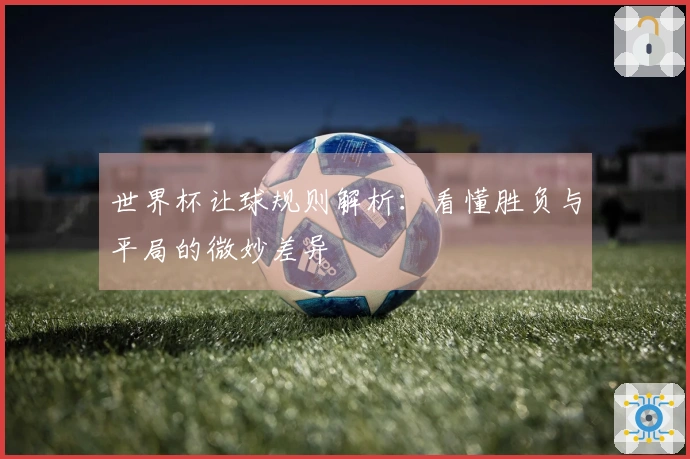 世界杯让球规则解析：看懂胜负与平局的微妙差异