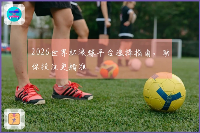 2026世界杯滚球平台选择指南，助你投注更精准