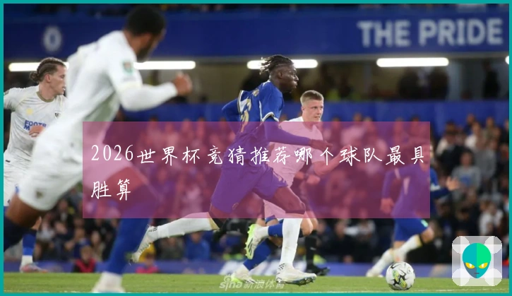 2026世界杯竞猜推荐哪个球队最具胜算
