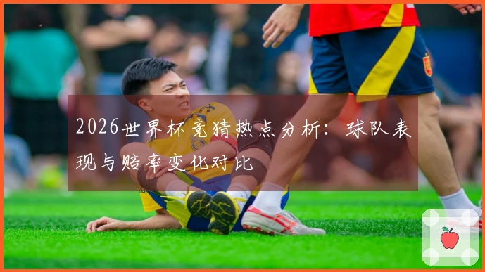 2026世界杯竞猜热点分析：球队表现与赔率变化对比