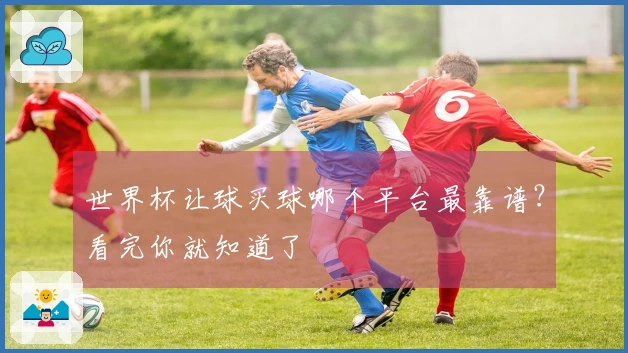 世界杯让球买球哪个平台最靠谱？看完你就知道了