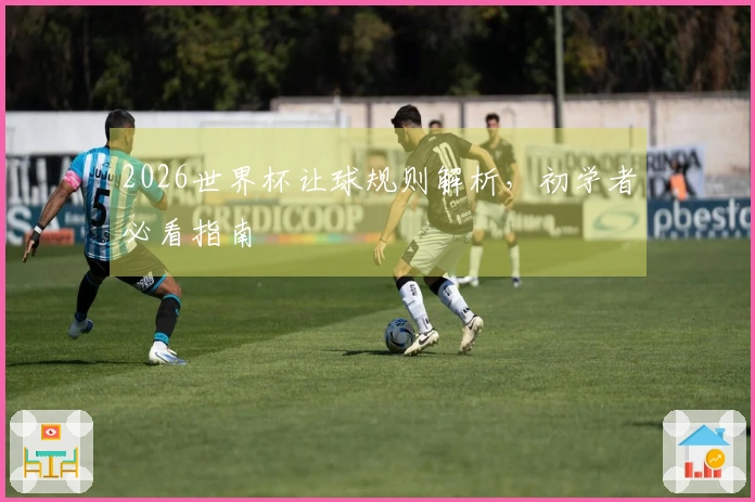 2026世界杯让球规则解析，初学者必看指南