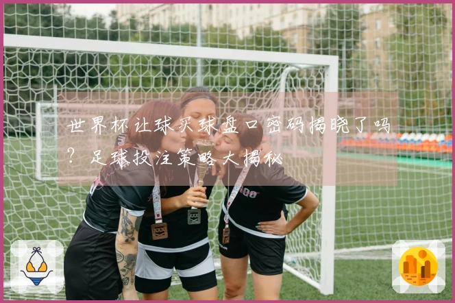 世界杯让球买球盘口密码揭晓了吗？足球投注策略大揭秘