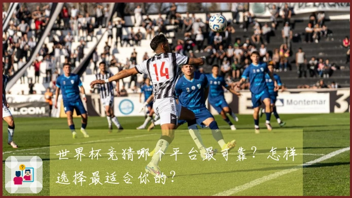 世界杯竞猜哪个平台最可靠？怎样选择最适合你的？