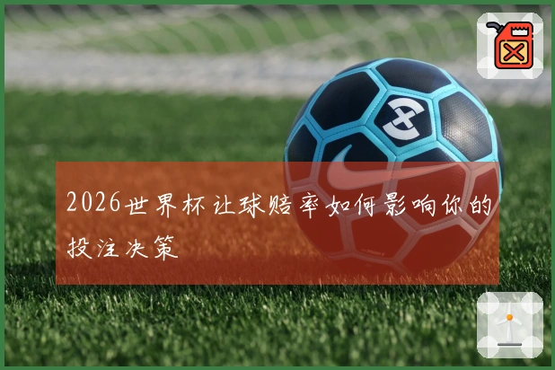 2026世界杯让球赔率如何影响你的投注决策