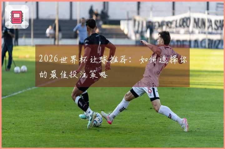 2026世界杯让球推荐：如何选择你的最佳投注策略