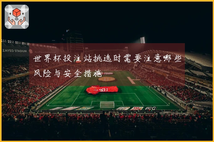 世界杯投注站挑选时需要注意哪些风险与安全措施