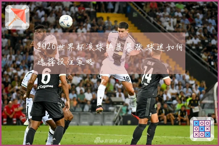 2026世界杯滚球热度暴涨 球迷如何选择投注策略