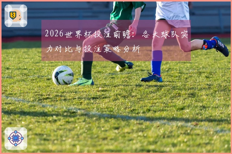 2026世界杯投注前瞻：各大球队实力对比与投注策略分析