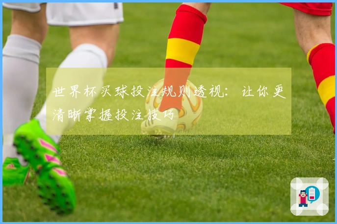 世界杯买球投注规则透视：让你更清晰掌握投注技巧
