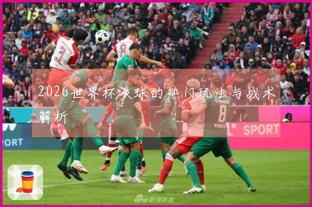 2026世界杯滚球的热门玩法与战术解析