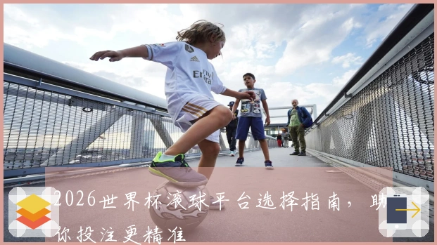 2026世界杯滚球平台选择指南，助你投注更精准