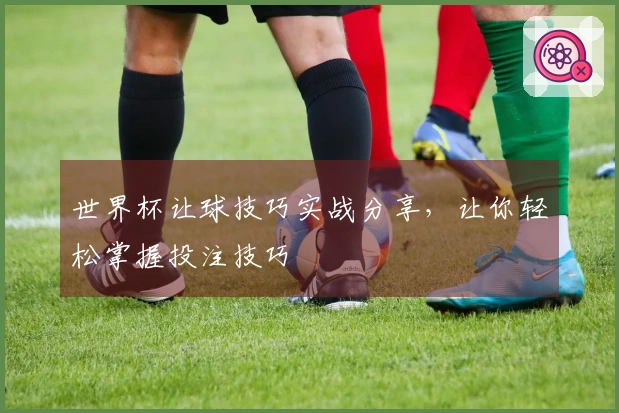 世界杯让球技巧实战分享，让你轻松掌握投注技巧