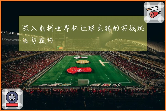 深入剖析世界杯让球竞猜的实战玩法与技巧