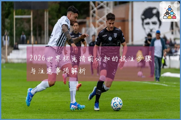 2026世界杯竞猜前必知的投注步骤与注意事项解析
