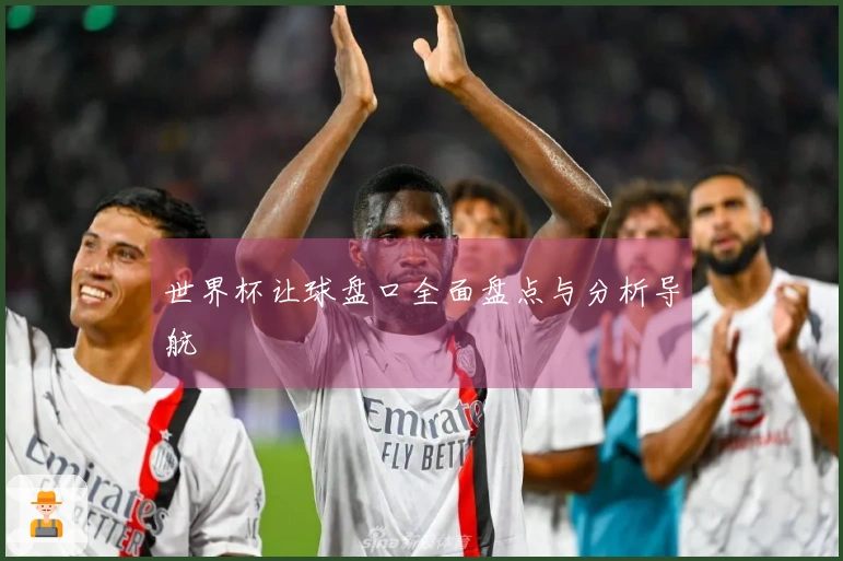 世界杯让球盘口全面盘点与分析导航