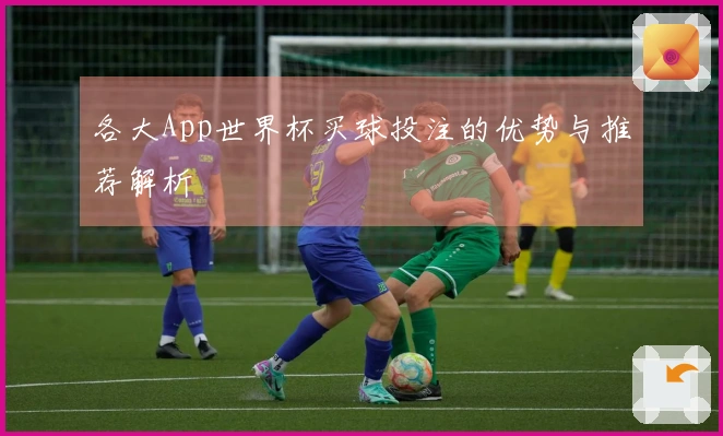 各大App世界杯买球投注的优势与推荐解析
