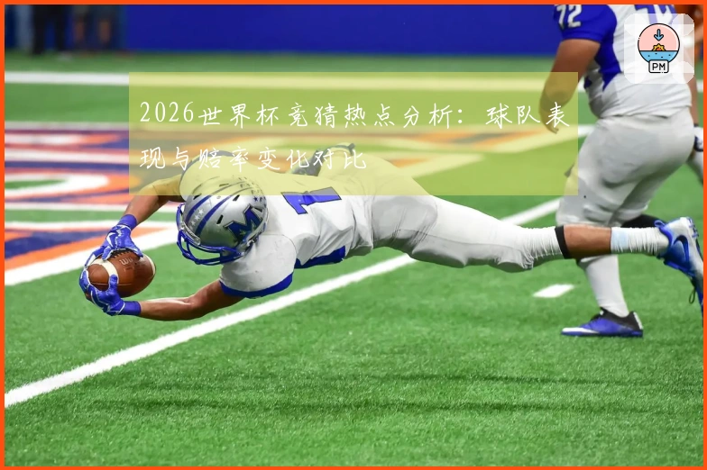 2026世界杯竞猜热点分析：球队表现与赔率变化对比