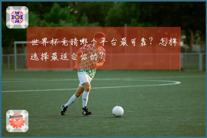 世界杯竞猜哪个平台最可靠？怎样选择最适合你的？