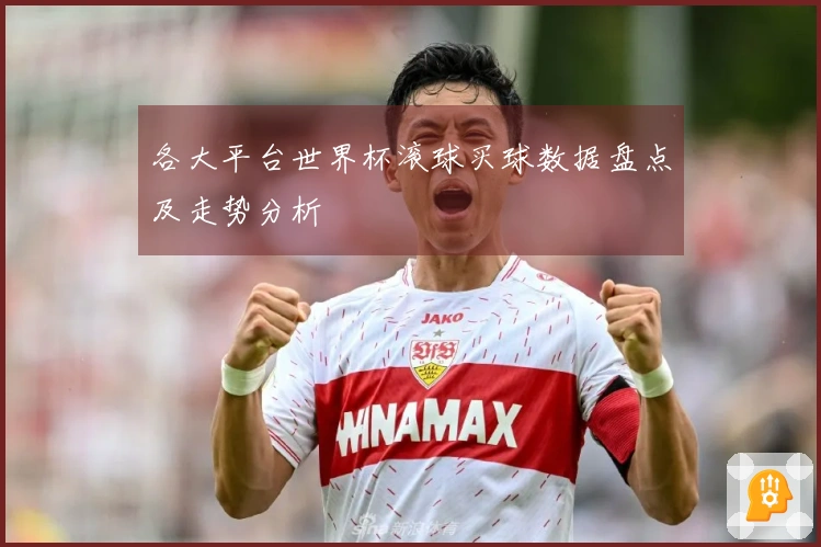 各大平台世界杯滚球买球数据盘点及走势分析
