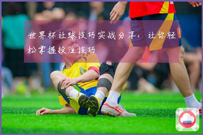 世界杯让球技巧实战分享，让你轻松掌握投注技巧