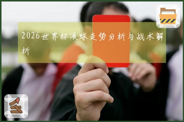 2026世界杯滚球走势分析与战术解析