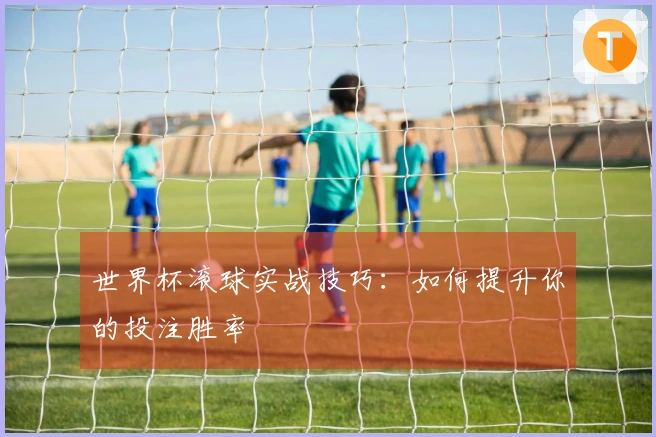 世界杯滚球实战技巧：如何提升你的投注胜率