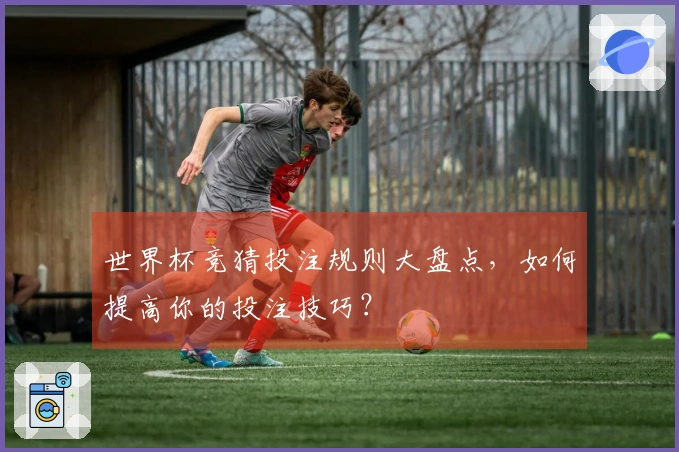 世界杯竞猜投注规则大盘点，如何提高你的投注技巧？