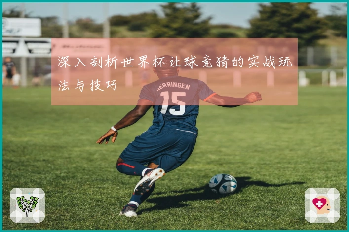 深入剖析世界杯让球竞猜的实战玩法与技巧