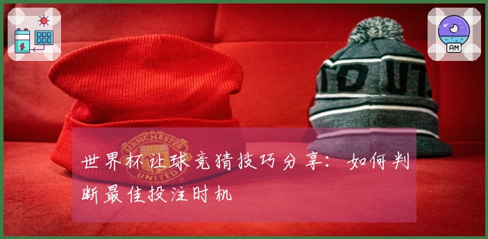 世界杯让球竞猜技巧分享：如何判断最佳投注时机