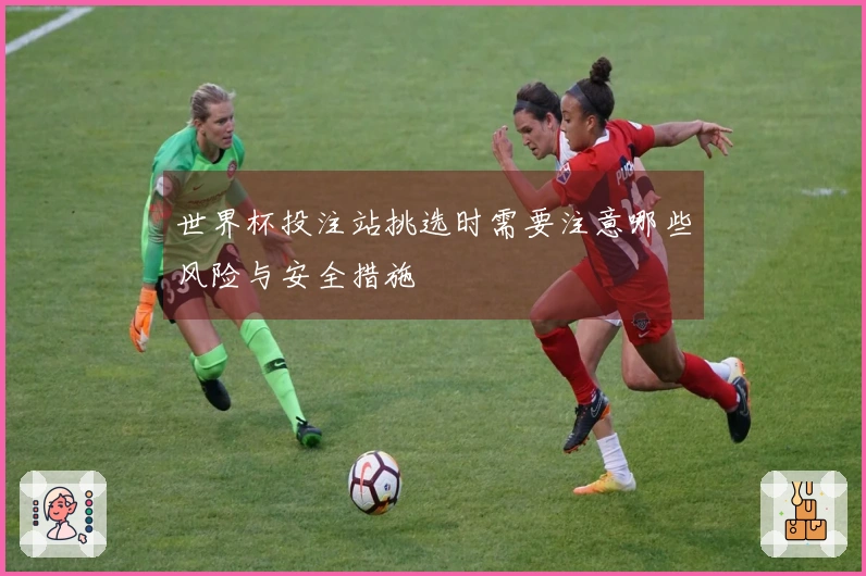 世界杯投注站挑选时需要注意哪些风险与安全措施