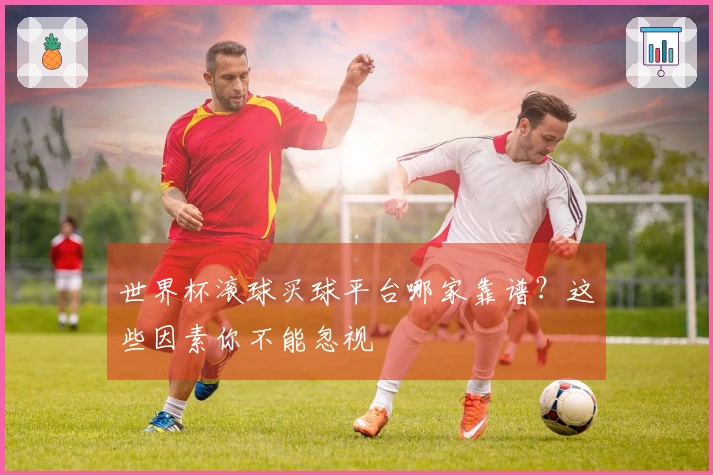 世界杯滚球买球平台哪家靠谱？这些因素你不能忽视