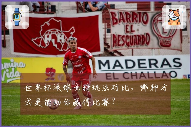 世界杯滚球竞猜玩法对比，哪种方式更能助你赢得比赛？