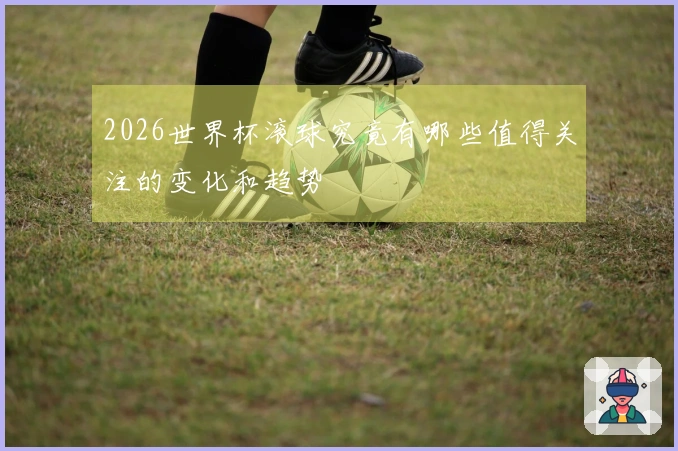 2026世界杯滚球究竟有哪些值得关注的变化和趋势