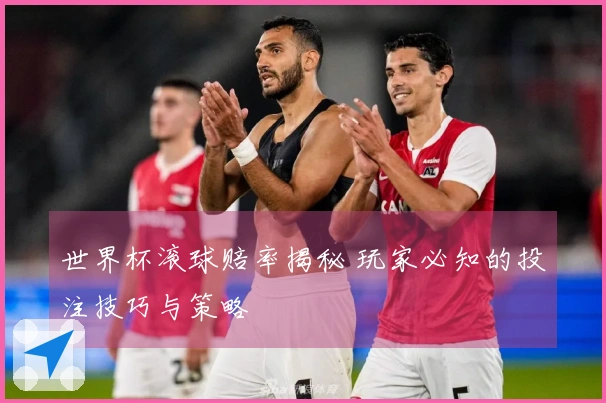 世界杯滚球赔率揭秘 玩家必知的投注技巧与策略
