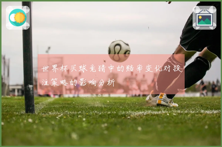 世界杯买球竞猜中的赔率变化对投注策略的影响分析