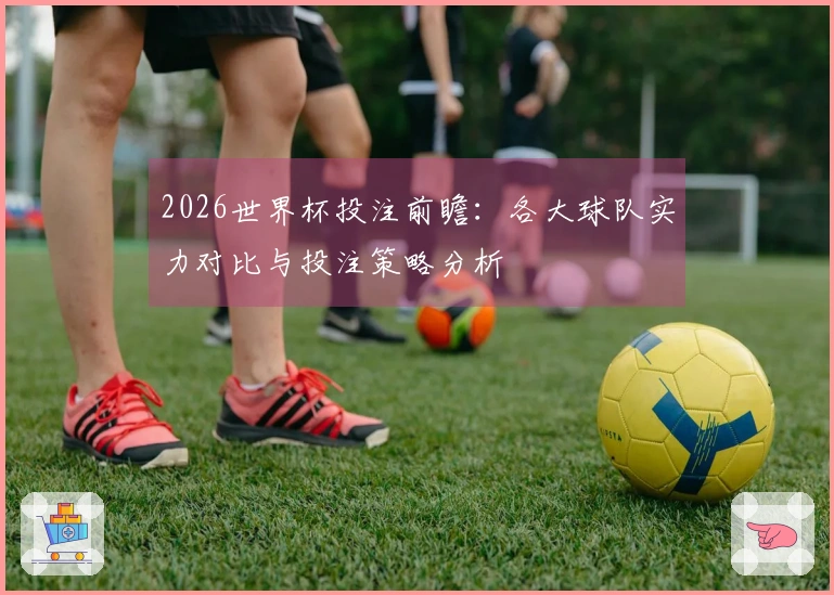2026世界杯投注前瞻：各大球队实力对比与投注策略分析
